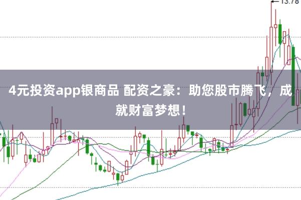 4元投资app银商品 配资之豪：助您股市腾飞，成就财富梦想！