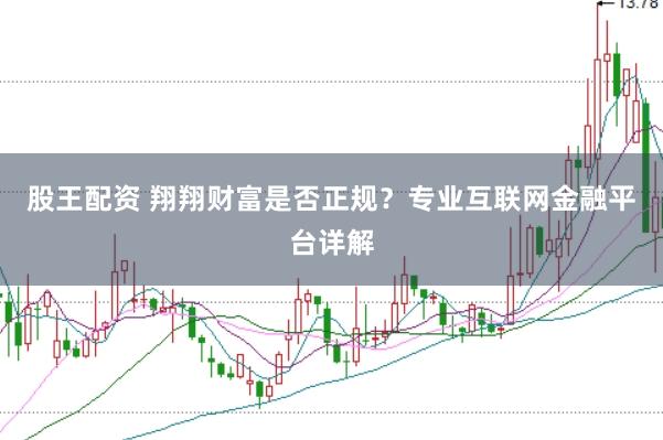 股王配资 翔翔财富是否正规？专业互联网金融平台详解
