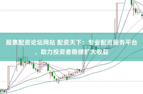 股票配资论坛网站 配资天下：专业配资服务平台，助力投资者稳健扩大收益