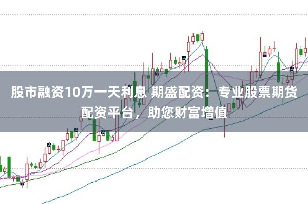 股市融资10万一天利息 期盛配资：专业股票期货配资平台，助您财富增值