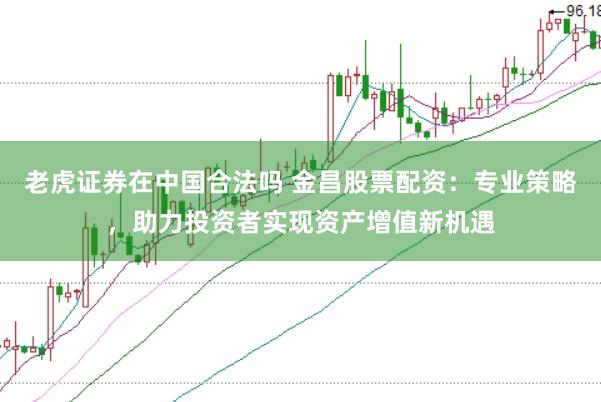 老虎证券在中国合法吗 金昌股票配资：专业策略，助力投资者实现资产增值新机遇