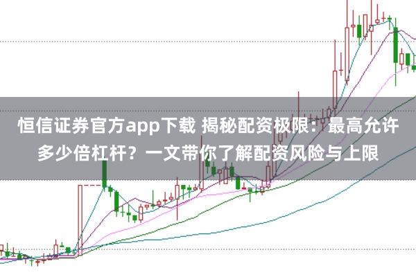 恒信证券官方app下载 揭秘配资极限：最高允许多少倍杠杆？一文带你了解配资风险与上限