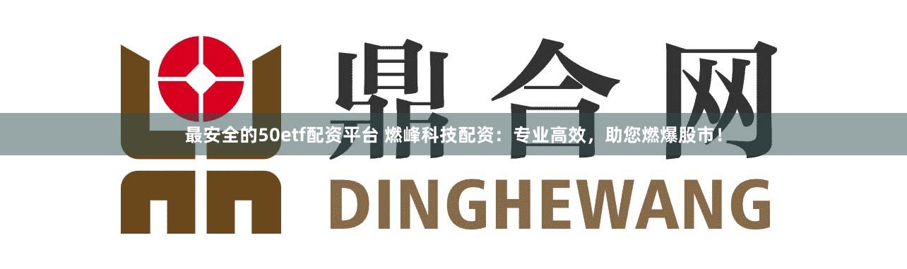 最安全的50etf配资平台 燃峰科技配资：专业高效，助您燃爆股市！