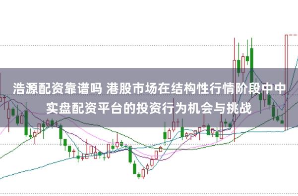 浩源配资靠谱吗 港股市场在结构性行情阶段中中实盘配资平台的投资行为机会与挑战