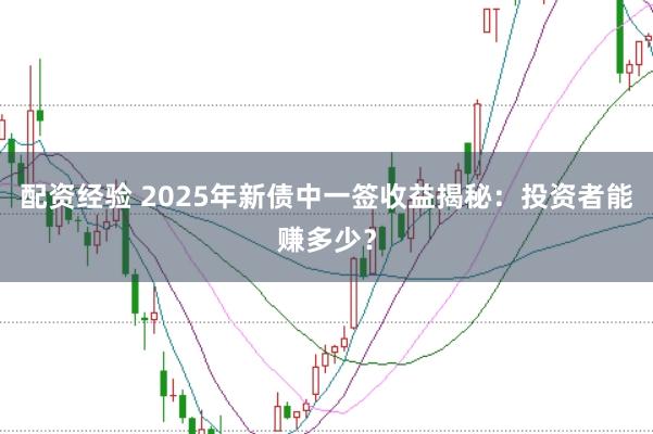 配资经验 2025年新债中一签收益揭秘：投资者能赚多少？