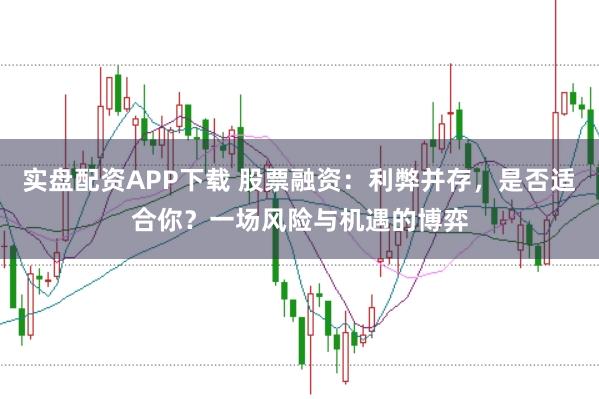 实盘配资APP下载 股票融资：利弊并存，是否适合你？一场风险与机遇的博弈