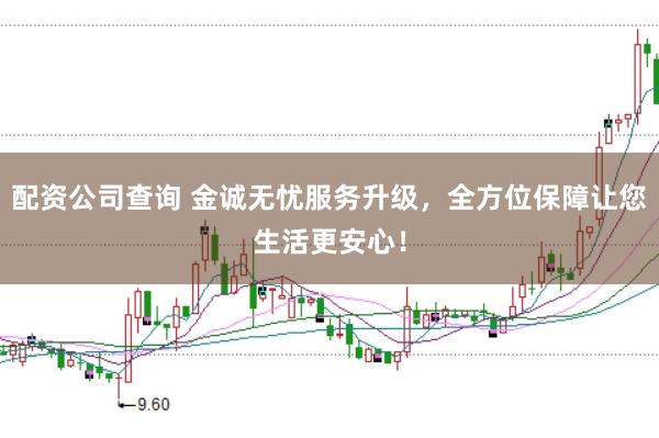 配资公司查询 金诚无忧服务升级，全方位保障让您生活更安心！