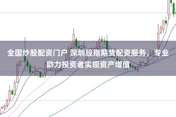 全国炒股配资门户 深圳股指期货配资服务，专业助力投资者实现资产增值