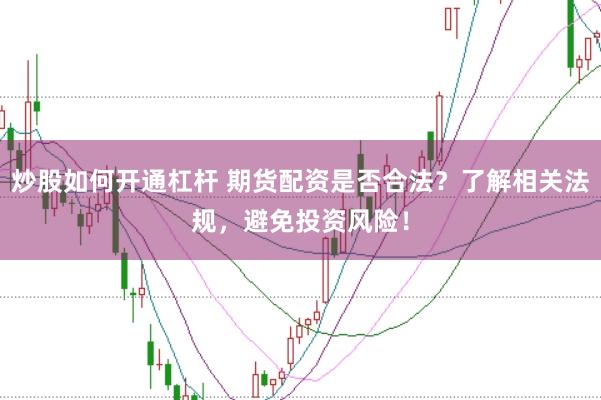 炒股如何开通杠杆 期货配资是否合法？了解相关法规，避免投资风险！