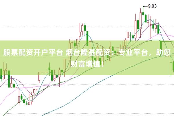 股票配资开户平台 烟台隆基配资：专业平台，助您财富增值！