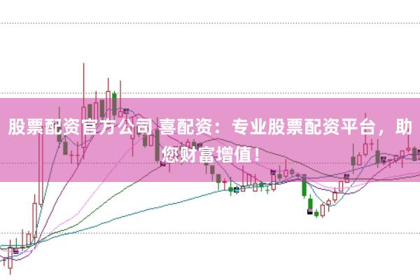 股票配资官方公司 喜配资：专业股票配资平台，助您财富增值！