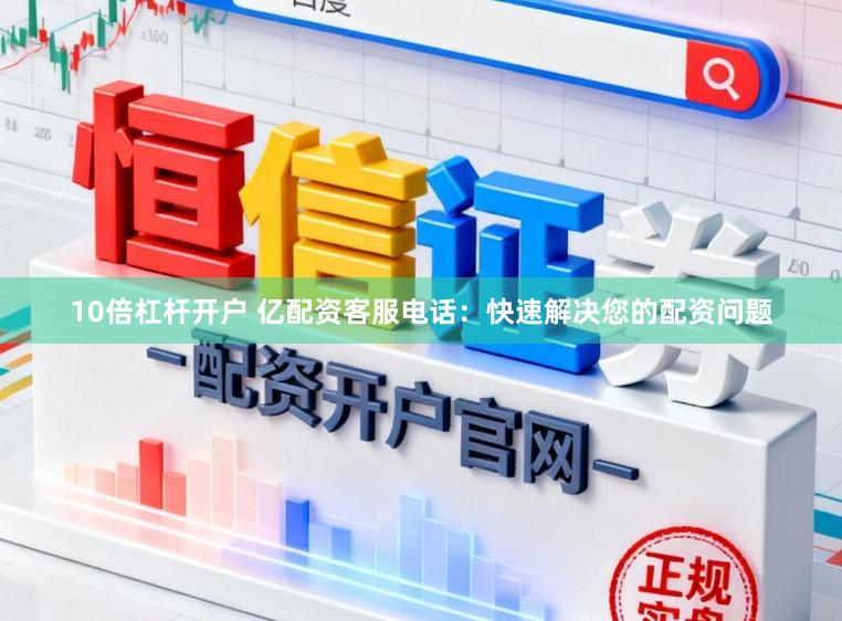 10倍杠杆开户 亿配资客服电话：快速解决您的配资问题