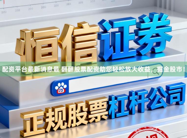 配资平台最新消息最 翻翻股票配资助您轻松放大收益，掘金股市！