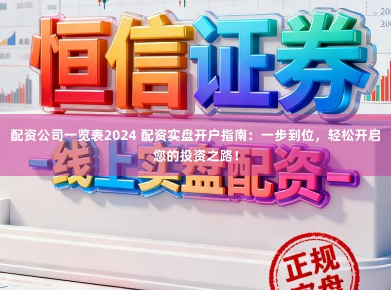 配资公司一览表2024 配资实盘开户指南：一步到位，轻松开启您的投资之路！