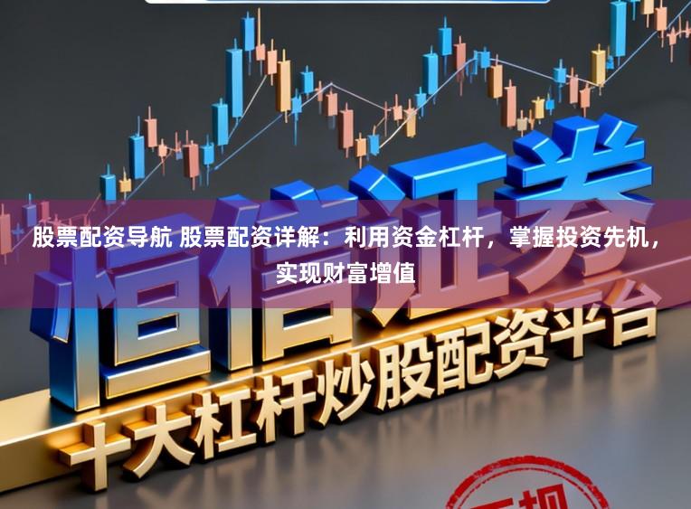 股票配资导航 股票配资详解：利用资金杠杆，掌握投资先机，实现财富增值