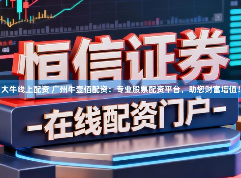 大牛线上配资 广州牛壹佰配资：专业股票配资平台，助您财富增值！
