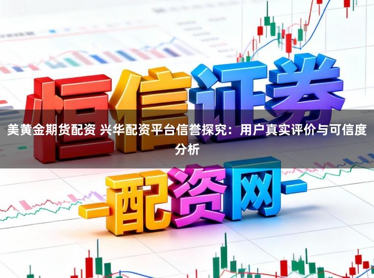 美黄金期货配资 兴华配资平台信誉探究：用户真实评价与可信度分析
