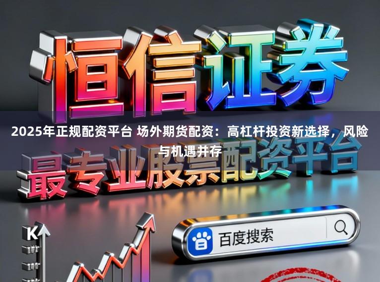 2025年正规配资平台 场外期货配资：高杠杆投资新选择，风险与机遇并存