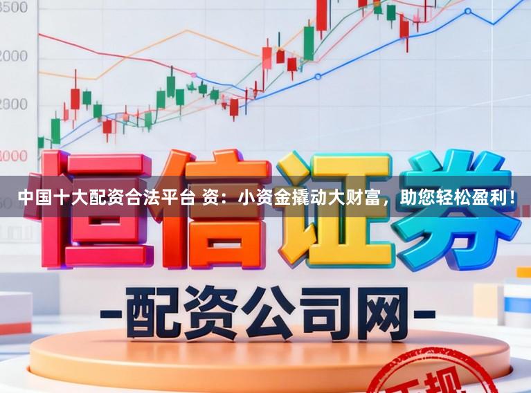 中国十大配资合法平台 资：小资金撬动大财富，助您轻松盈利！
