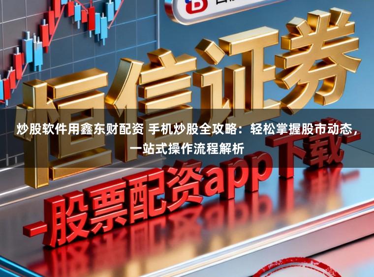 炒股软件用鑫东财配资 手机炒股全攻略：轻松掌握股市动态，一站式操作流程解析