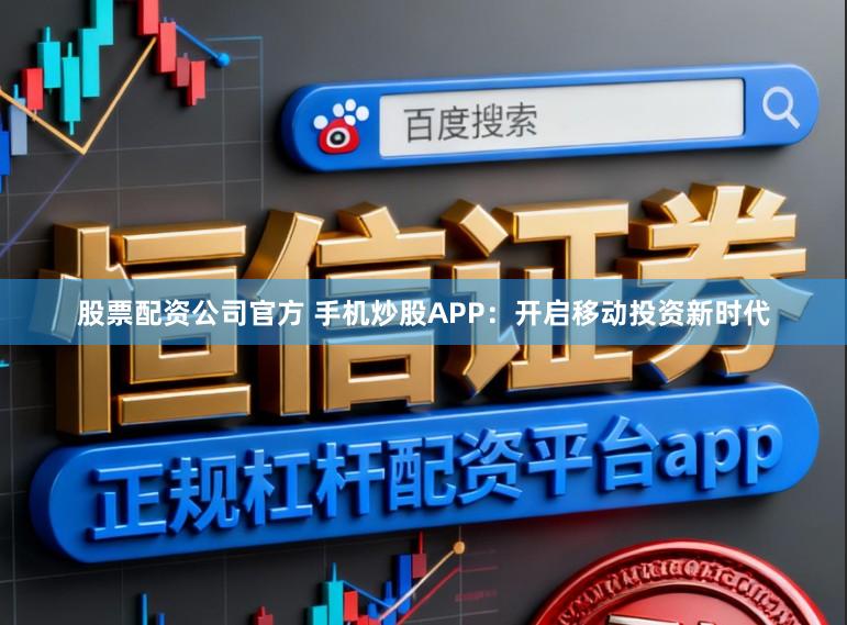 股票配资公司官方 手机炒股APP：开启移动投资新时代