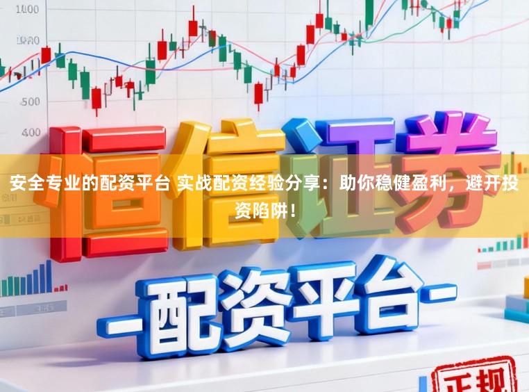 安全专业的配资平台 实战配资经验分享：助你稳健盈利，避开投资陷阱！