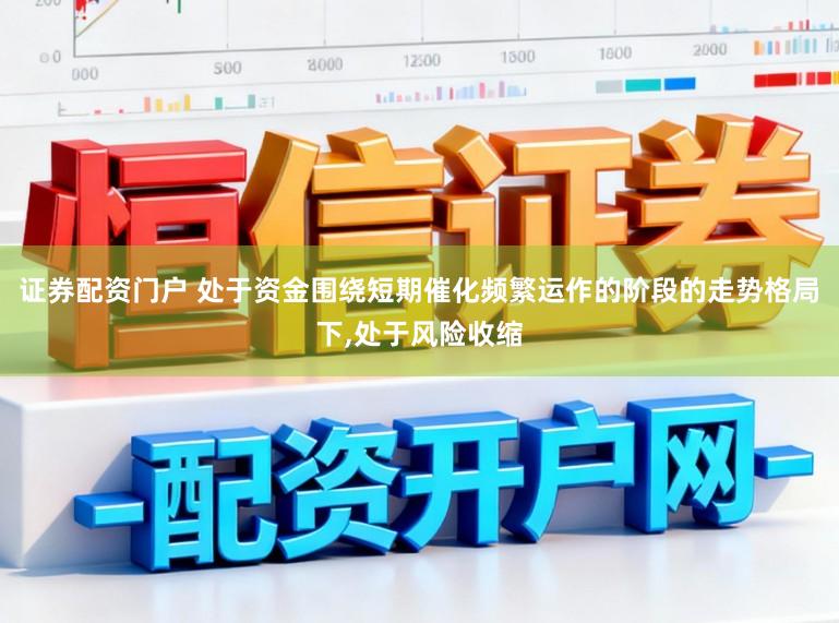 证券配资门户 处于资金围绕短期催化频繁运作的阶段的走势格局下,处于风险收缩