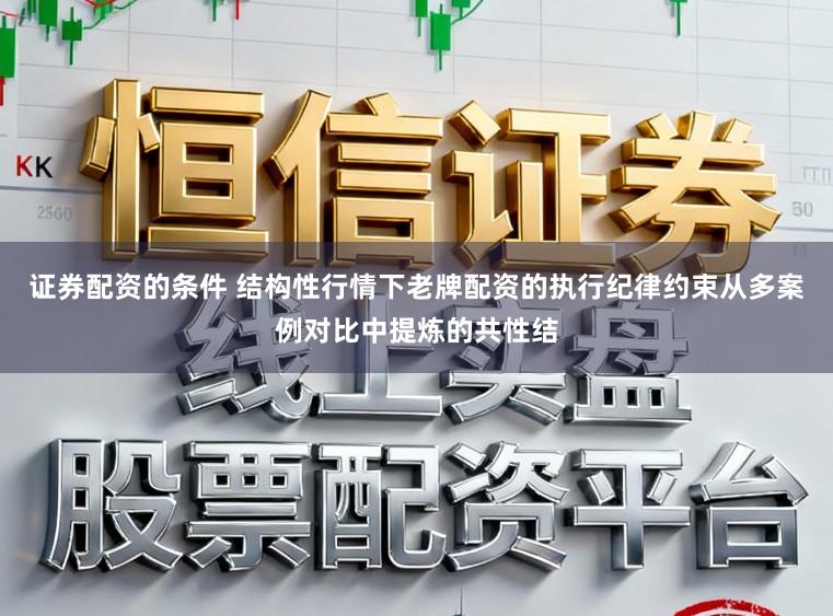 证券配资的条件 结构性行情下老牌配资的执行纪律约束从多案例对比中提炼的共性结