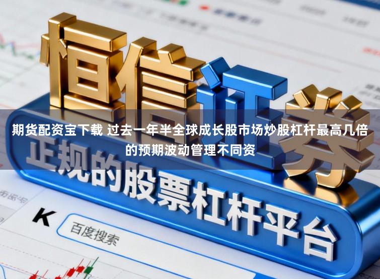 期货配资宝下载 过去一年半全球成长股市场炒股杠杆最高几倍的预期波动管理不同资